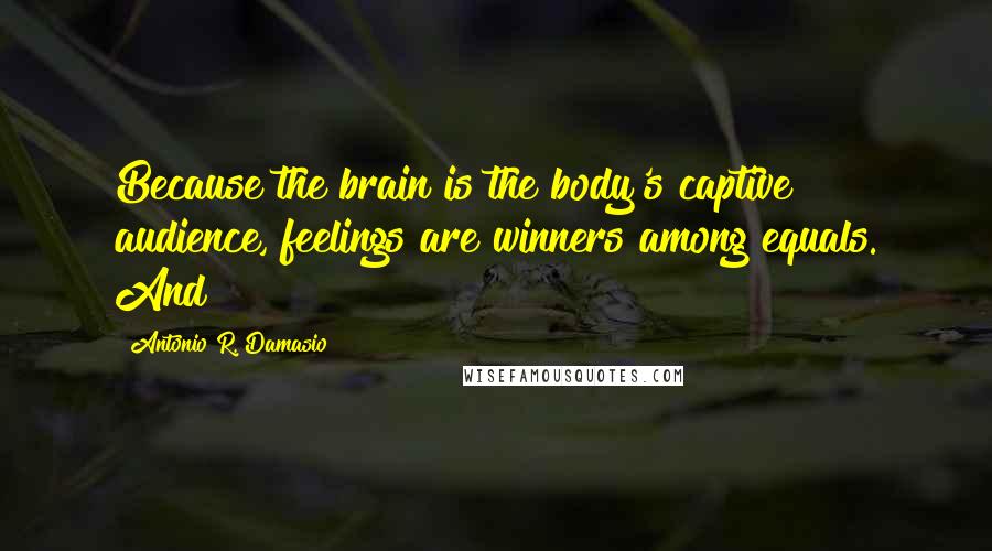 Antonio R. Damasio Quotes: Because the brain is the body's captive audience, feelings are winners among equals. And