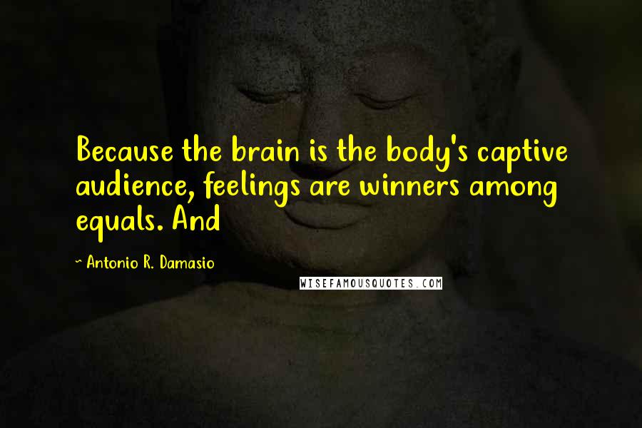 Antonio R. Damasio Quotes: Because the brain is the body's captive audience, feelings are winners among equals. And