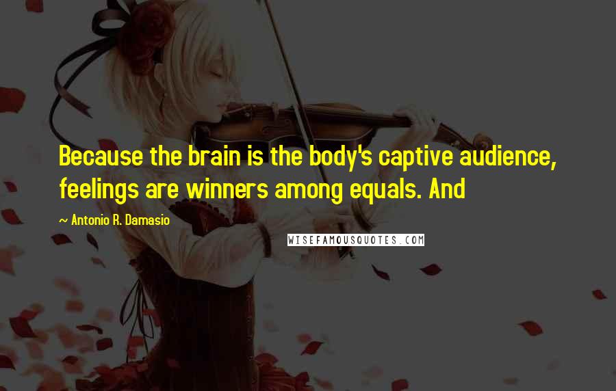 Antonio R. Damasio Quotes: Because the brain is the body's captive audience, feelings are winners among equals. And