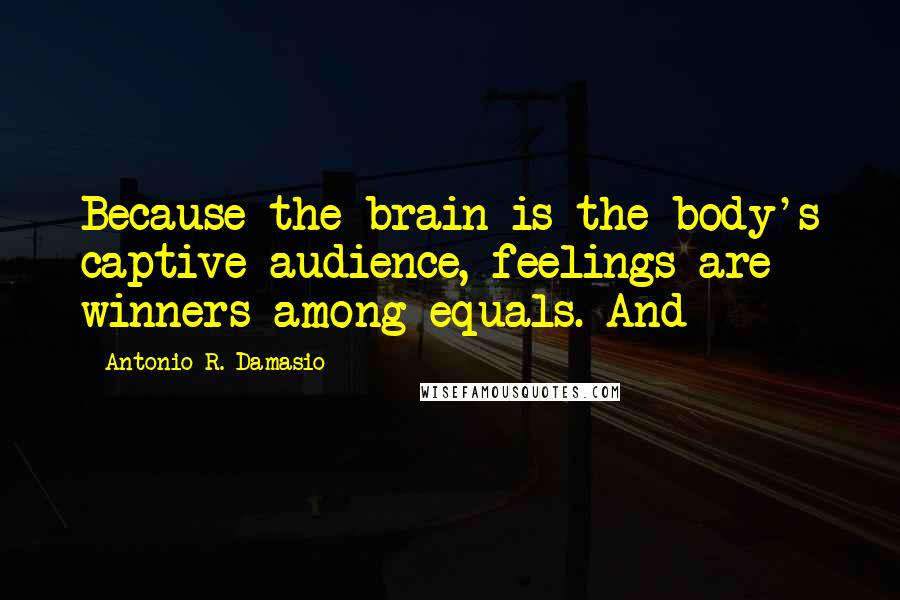 Antonio R. Damasio Quotes: Because the brain is the body's captive audience, feelings are winners among equals. And