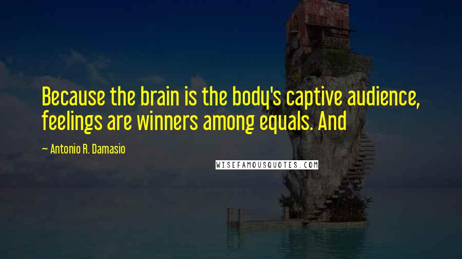 Antonio R. Damasio Quotes: Because the brain is the body's captive audience, feelings are winners among equals. And