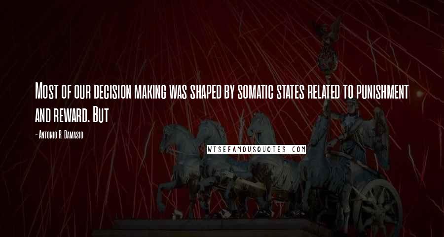 Antonio R. Damasio Quotes: Most of our decision making was shaped by somatic states related to punishment and reward. But