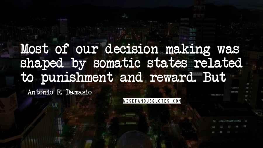 Antonio R. Damasio Quotes: Most of our decision making was shaped by somatic states related to punishment and reward. But