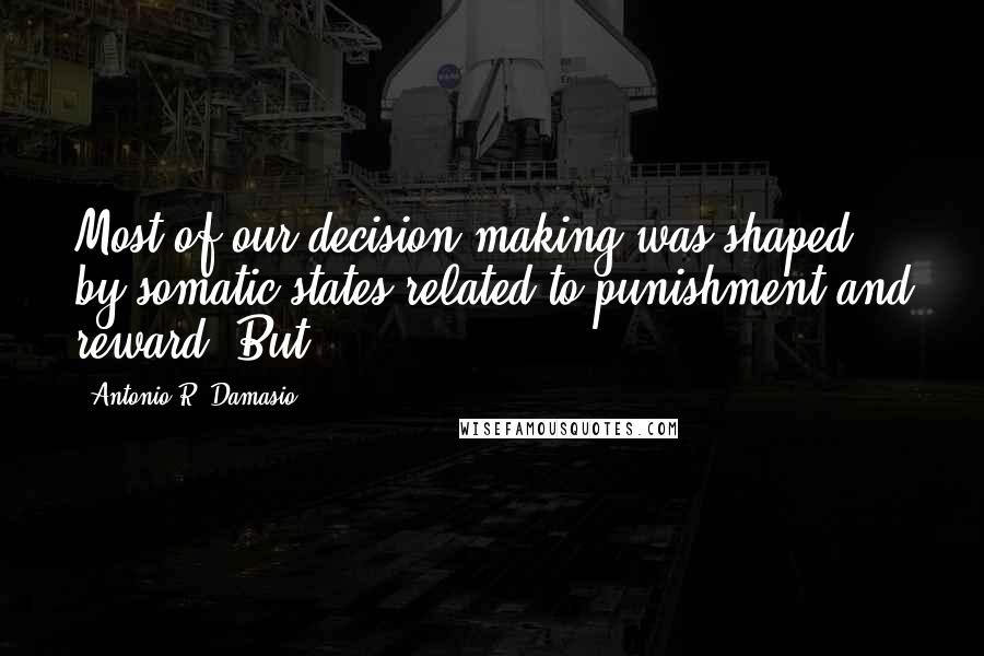 Antonio R. Damasio Quotes: Most of our decision making was shaped by somatic states related to punishment and reward. But
