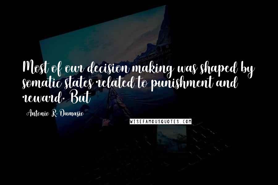 Antonio R. Damasio Quotes: Most of our decision making was shaped by somatic states related to punishment and reward. But