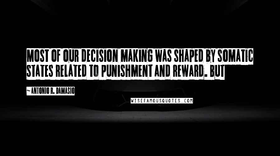 Antonio R. Damasio Quotes: Most of our decision making was shaped by somatic states related to punishment and reward. But