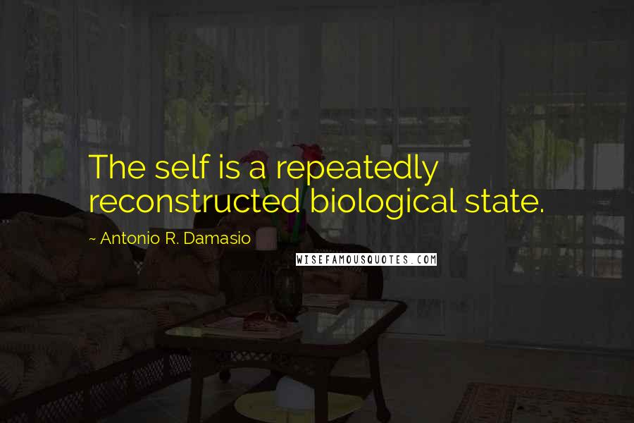 Antonio R. Damasio Quotes: The self is a repeatedly reconstructed biological state.