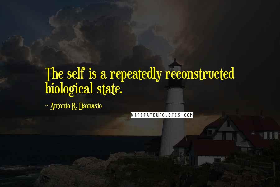 Antonio R. Damasio Quotes: The self is a repeatedly reconstructed biological state.