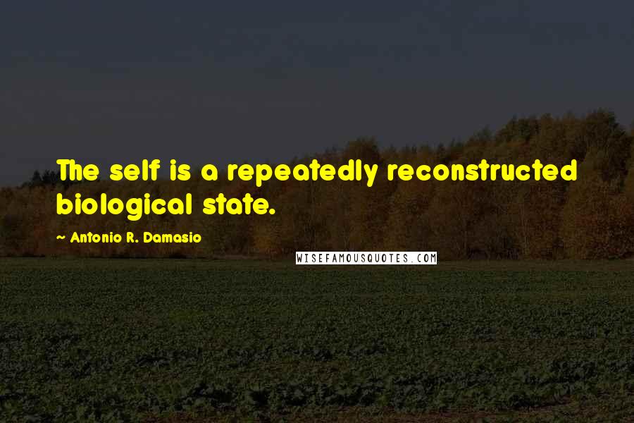 Antonio R. Damasio Quotes: The self is a repeatedly reconstructed biological state.