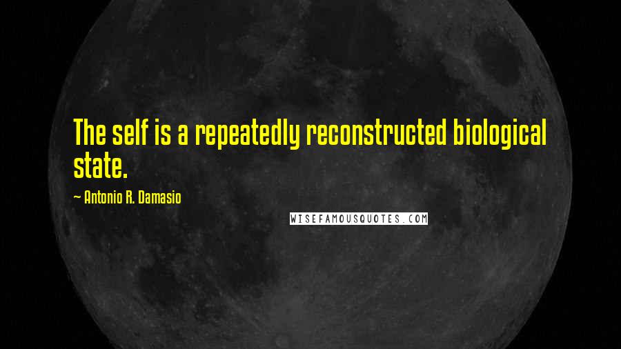 Antonio R. Damasio Quotes: The self is a repeatedly reconstructed biological state.