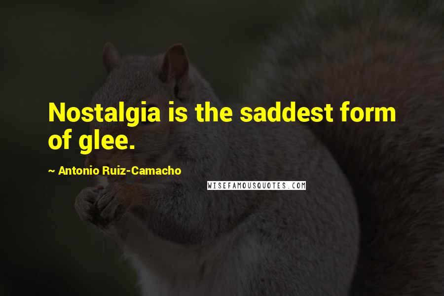 Antonio Ruiz-Camacho Quotes: Nostalgia is the saddest form of glee.