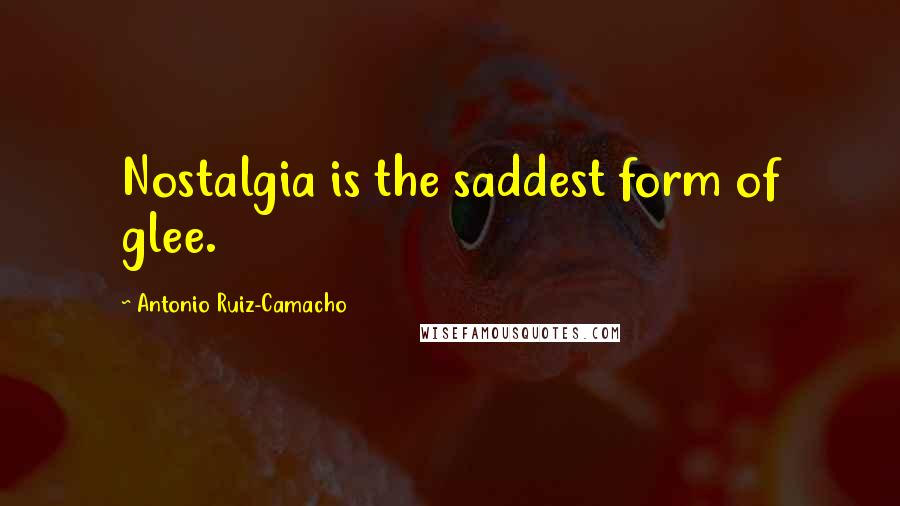 Antonio Ruiz-Camacho Quotes: Nostalgia is the saddest form of glee.