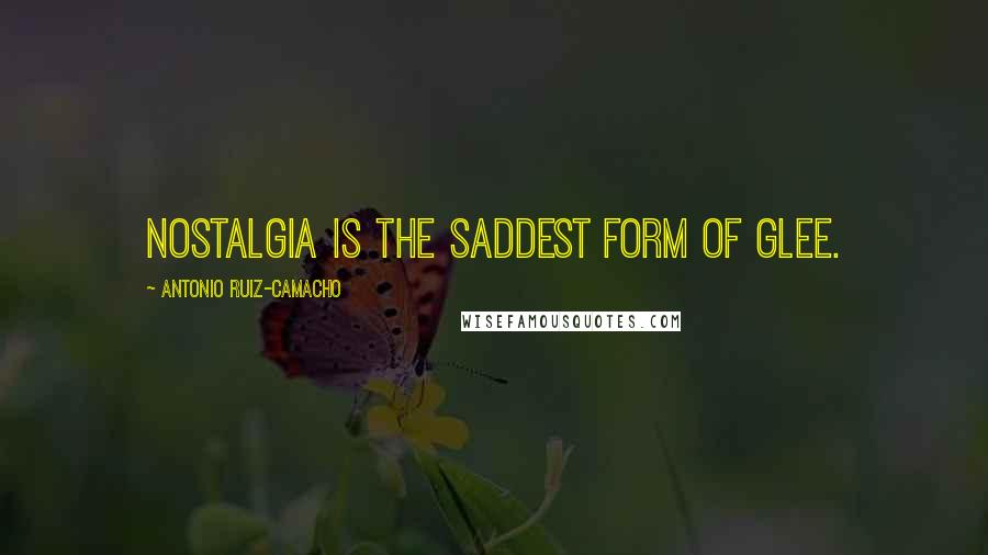 Antonio Ruiz-Camacho Quotes: Nostalgia is the saddest form of glee.