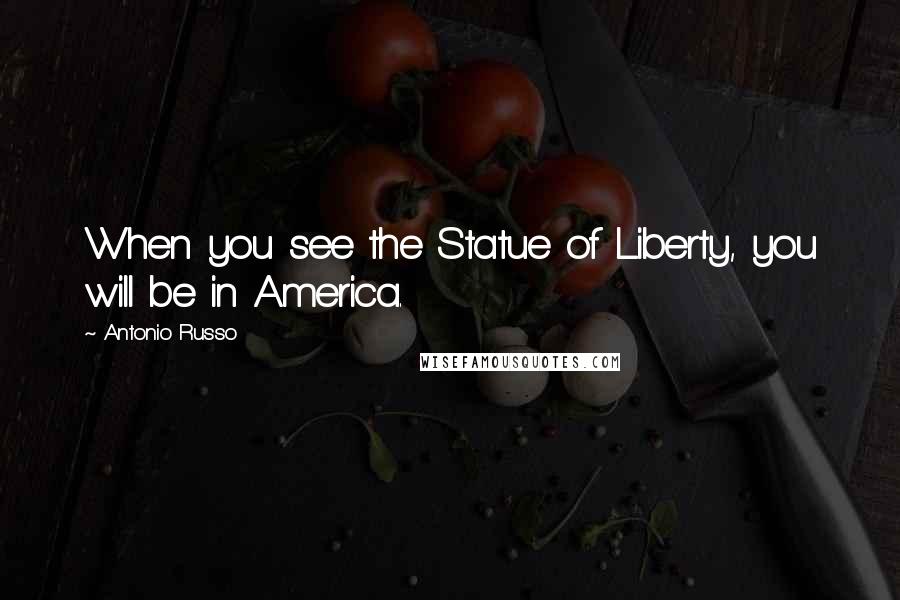 Antonio Russo Quotes: When you see the Statue of Liberty, you will be in America.