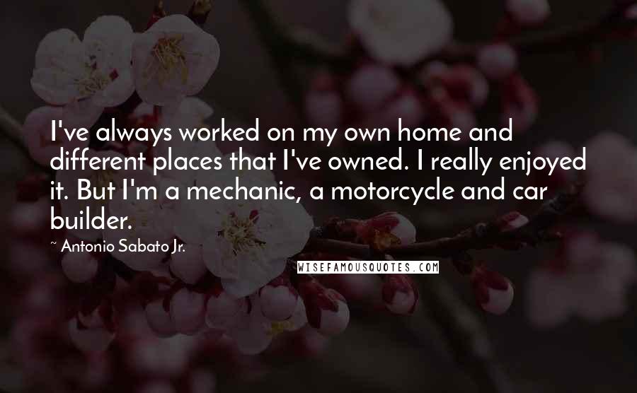 Antonio Sabato Jr. Quotes: I've always worked on my own home and different places that I've owned. I really enjoyed it. But I'm a mechanic, a motorcycle and car builder.