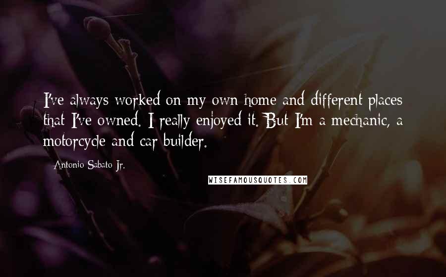 Antonio Sabato Jr. Quotes: I've always worked on my own home and different places that I've owned. I really enjoyed it. But I'm a mechanic, a motorcycle and car builder.