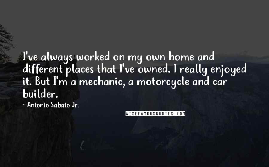 Antonio Sabato Jr. Quotes: I've always worked on my own home and different places that I've owned. I really enjoyed it. But I'm a mechanic, a motorcycle and car builder.