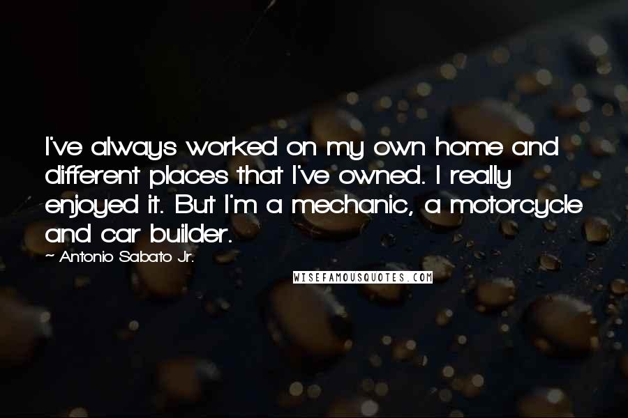 Antonio Sabato Jr. Quotes: I've always worked on my own home and different places that I've owned. I really enjoyed it. But I'm a mechanic, a motorcycle and car builder.