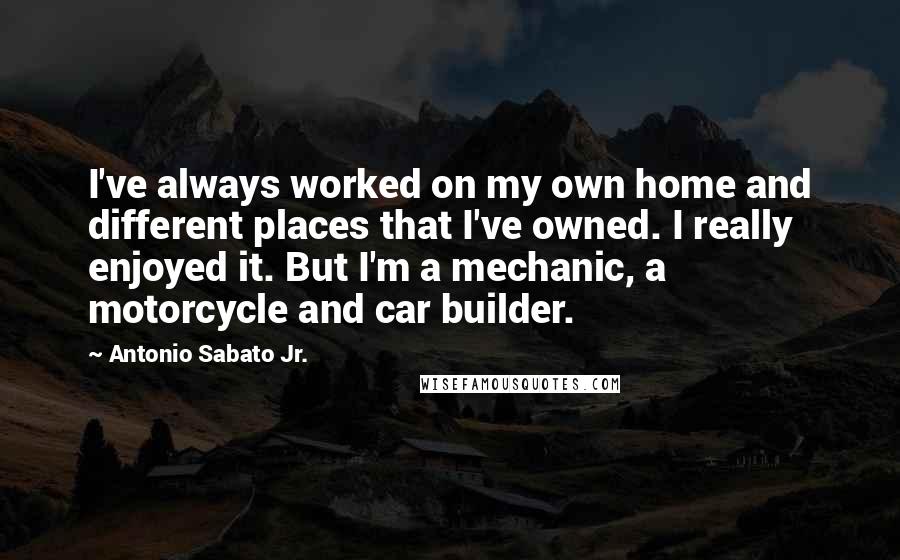 Antonio Sabato Jr. Quotes: I've always worked on my own home and different places that I've owned. I really enjoyed it. But I'm a mechanic, a motorcycle and car builder.