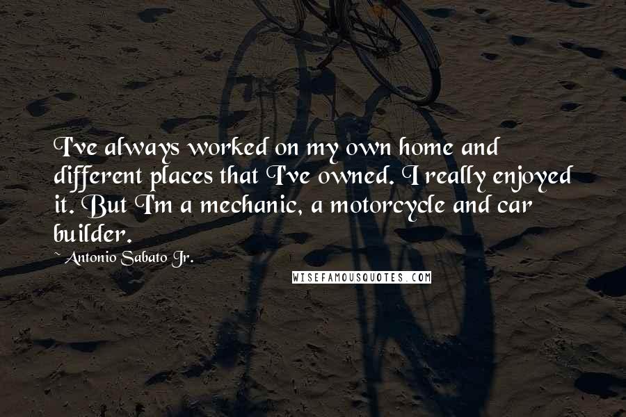 Antonio Sabato Jr. Quotes: I've always worked on my own home and different places that I've owned. I really enjoyed it. But I'm a mechanic, a motorcycle and car builder.