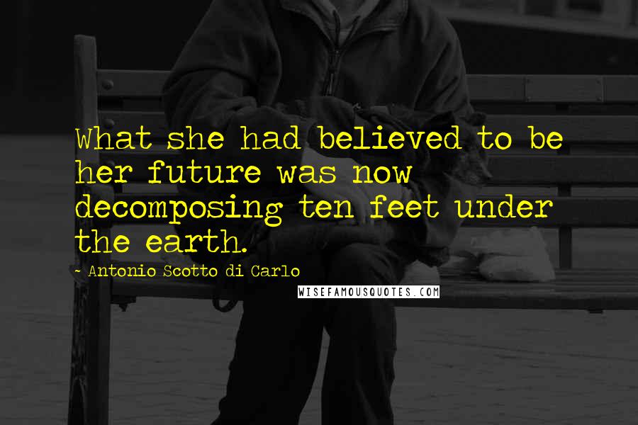 Antonio Scotto Di Carlo Quotes: What she had believed to be her future was now decomposing ten feet under the earth.