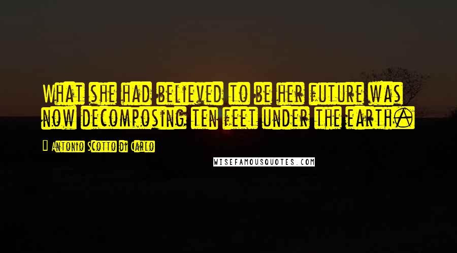 Antonio Scotto Di Carlo Quotes: What she had believed to be her future was now decomposing ten feet under the earth.