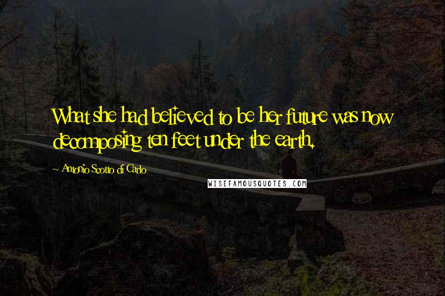 Antonio Scotto Di Carlo Quotes: What she had believed to be her future was now decomposing ten feet under the earth.