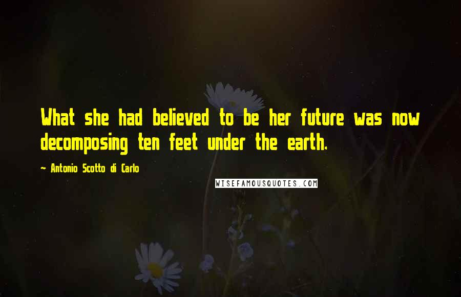 Antonio Scotto Di Carlo Quotes: What she had believed to be her future was now decomposing ten feet under the earth.