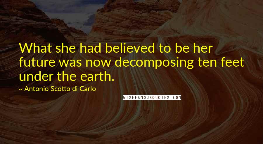 Antonio Scotto Di Carlo Quotes: What she had believed to be her future was now decomposing ten feet under the earth.