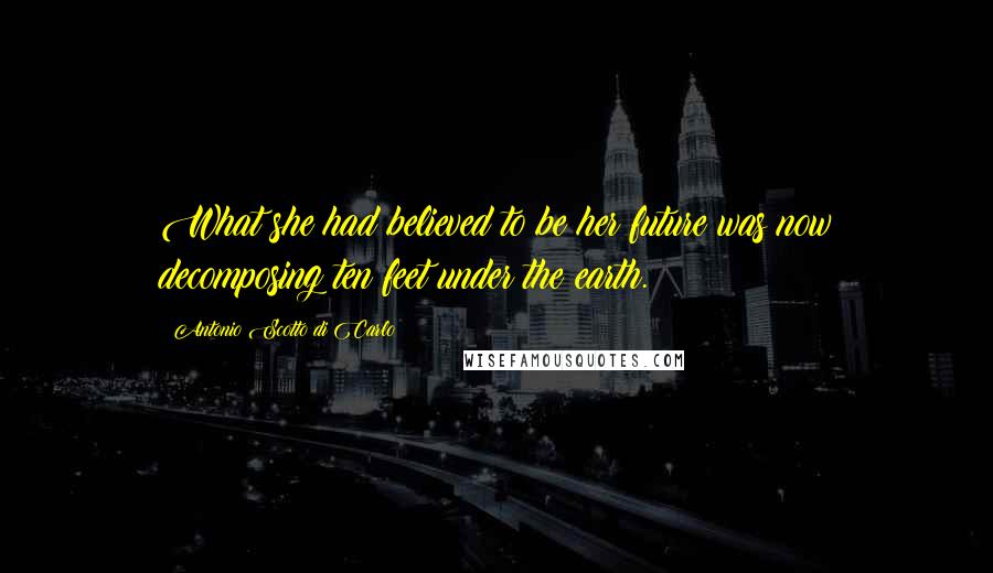 Antonio Scotto Di Carlo Quotes: What she had believed to be her future was now decomposing ten feet under the earth.