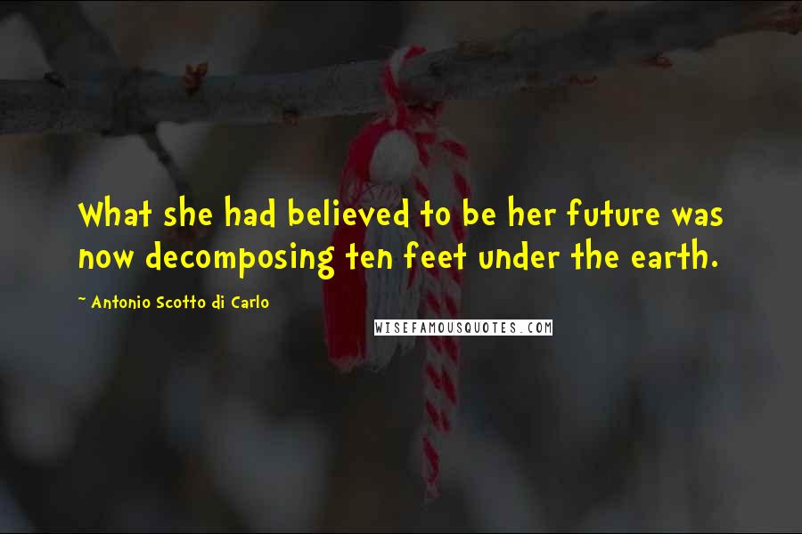 Antonio Scotto Di Carlo Quotes: What she had believed to be her future was now decomposing ten feet under the earth.