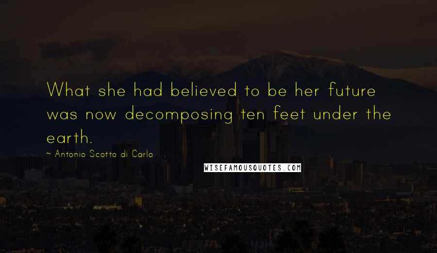 Antonio Scotto Di Carlo Quotes: What she had believed to be her future was now decomposing ten feet under the earth.