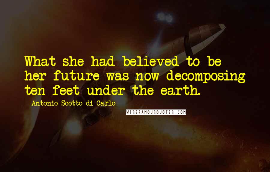 Antonio Scotto Di Carlo Quotes: What she had believed to be her future was now decomposing ten feet under the earth.