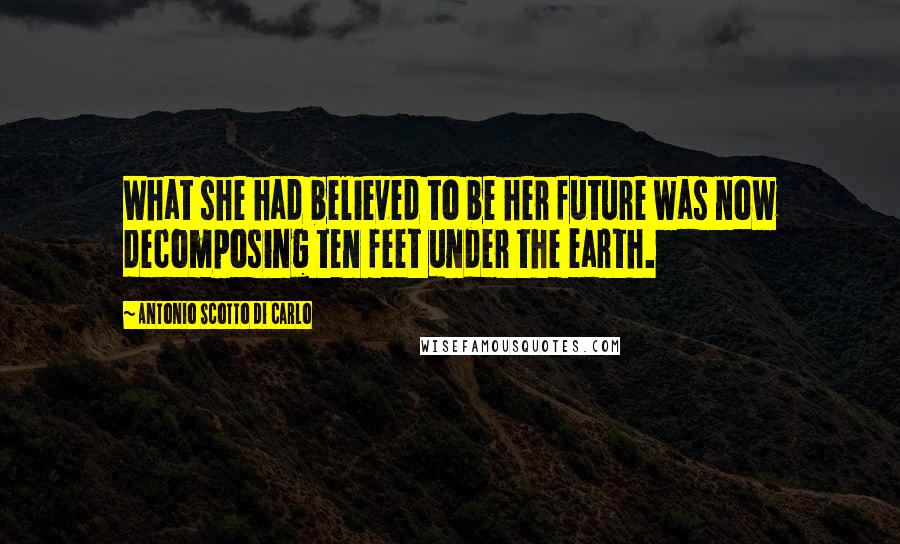 Antonio Scotto Di Carlo Quotes: What she had believed to be her future was now decomposing ten feet under the earth.