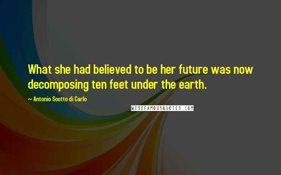 Antonio Scotto Di Carlo Quotes: What she had believed to be her future was now decomposing ten feet under the earth.