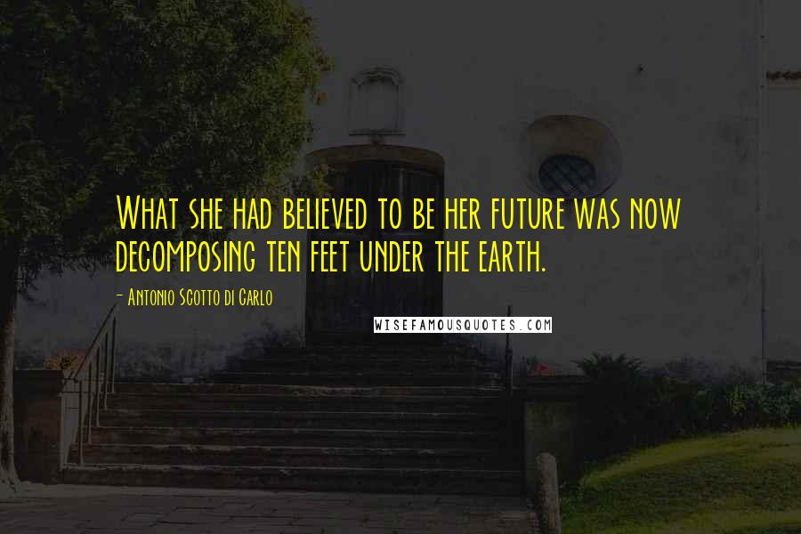 Antonio Scotto Di Carlo Quotes: What she had believed to be her future was now decomposing ten feet under the earth.
