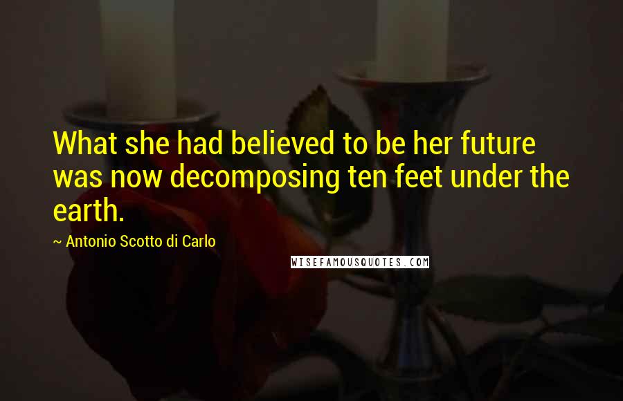 Antonio Scotto Di Carlo Quotes: What she had believed to be her future was now decomposing ten feet under the earth.
