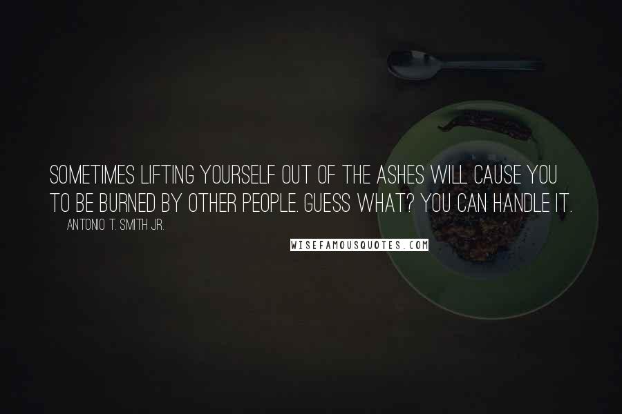 Antonio T. Smith Jr. Quotes: Sometimes lifting yourself out of the ashes will cause you to be burned by other people. Guess what? You can handle it.