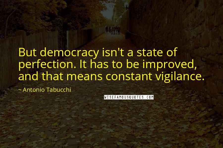 Antonio Tabucchi Quotes: But democracy isn't a state of perfection. It has to be improved, and that means constant vigilance.