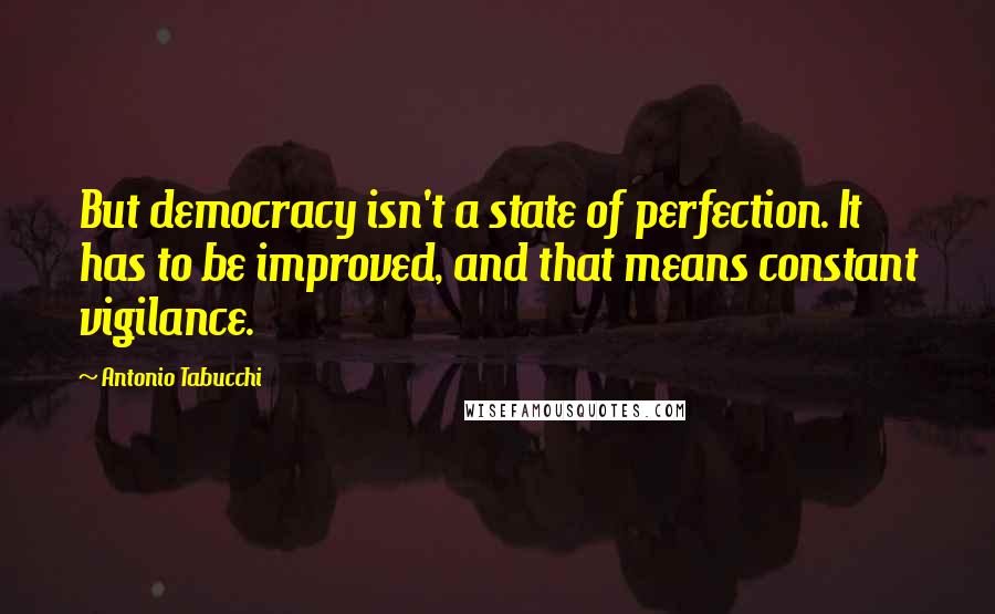 Antonio Tabucchi Quotes: But democracy isn't a state of perfection. It has to be improved, and that means constant vigilance.