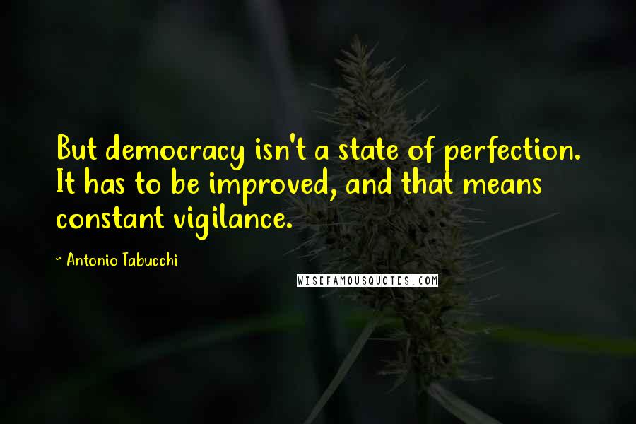 Antonio Tabucchi Quotes: But democracy isn't a state of perfection. It has to be improved, and that means constant vigilance.