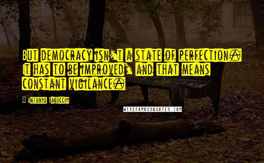 Antonio Tabucchi Quotes: But democracy isn't a state of perfection. It has to be improved, and that means constant vigilance.