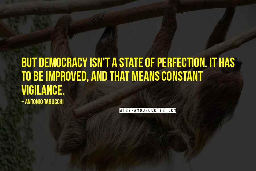 Antonio Tabucchi Quotes: But democracy isn't a state of perfection. It has to be improved, and that means constant vigilance.