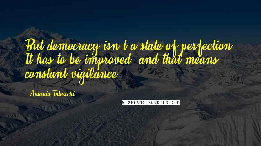 Antonio Tabucchi Quotes: But democracy isn't a state of perfection. It has to be improved, and that means constant vigilance.