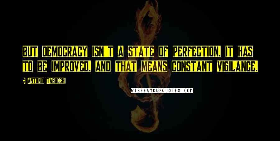 Antonio Tabucchi Quotes: But democracy isn't a state of perfection. It has to be improved, and that means constant vigilance.
