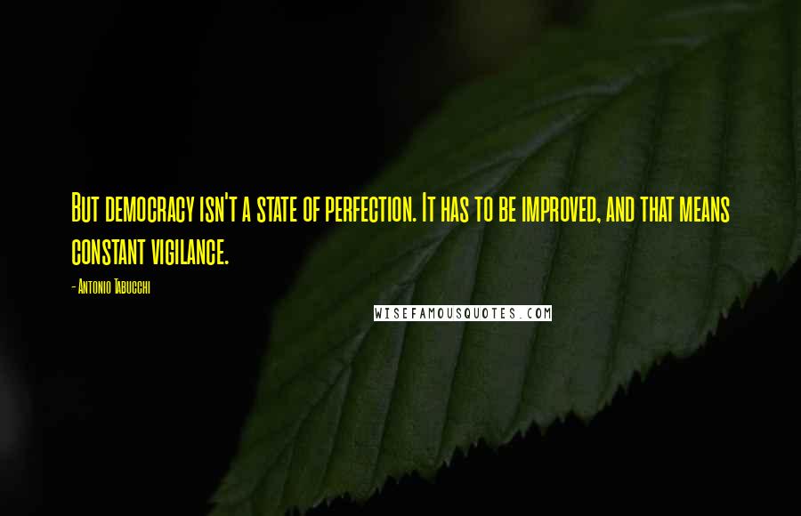 Antonio Tabucchi Quotes: But democracy isn't a state of perfection. It has to be improved, and that means constant vigilance.