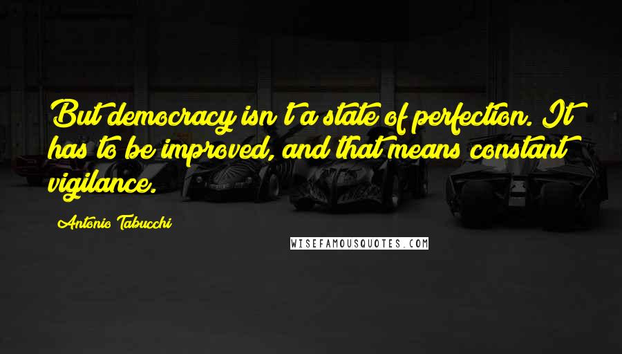 Antonio Tabucchi Quotes: But democracy isn't a state of perfection. It has to be improved, and that means constant vigilance.