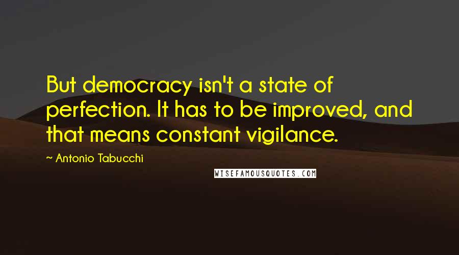 Antonio Tabucchi Quotes: But democracy isn't a state of perfection. It has to be improved, and that means constant vigilance.