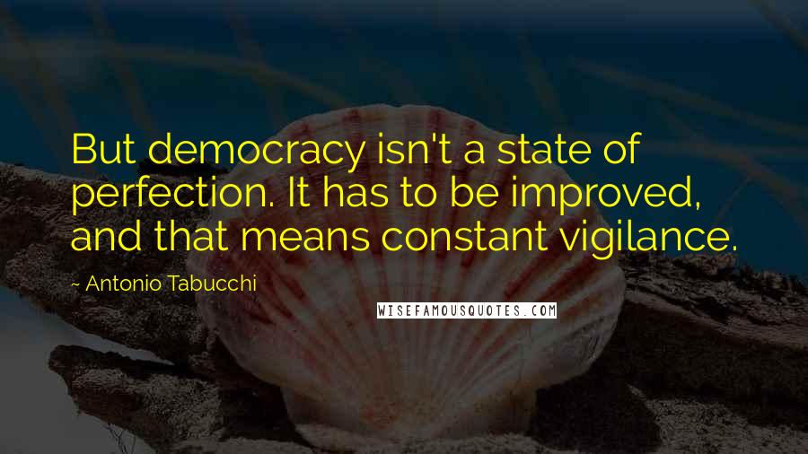 Antonio Tabucchi Quotes: But democracy isn't a state of perfection. It has to be improved, and that means constant vigilance.