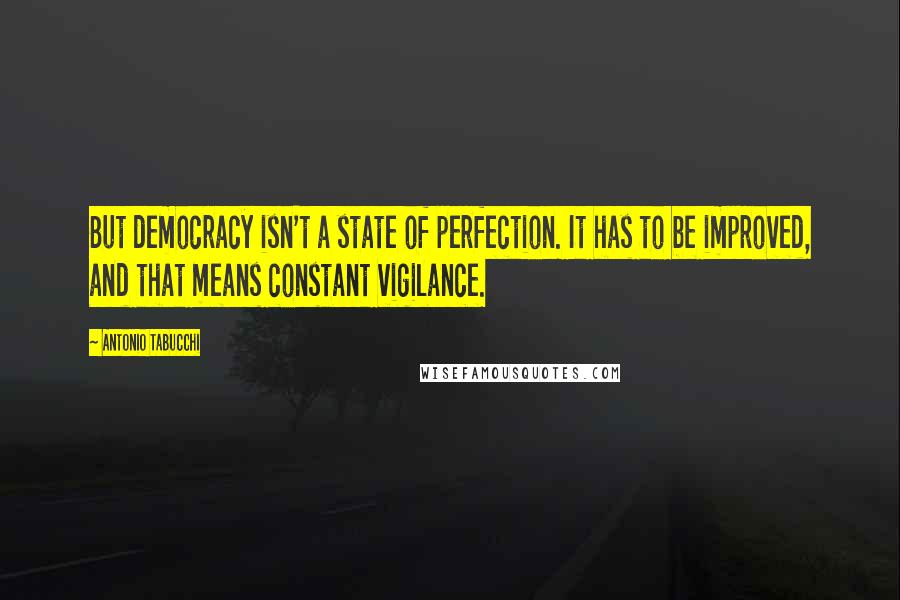 Antonio Tabucchi Quotes: But democracy isn't a state of perfection. It has to be improved, and that means constant vigilance.